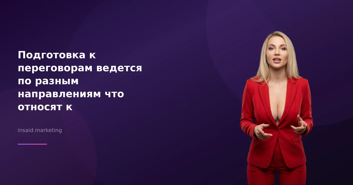 Подготовка к переговорам ведется по разным направлениям что относят к организационным моментам это в маркетинге