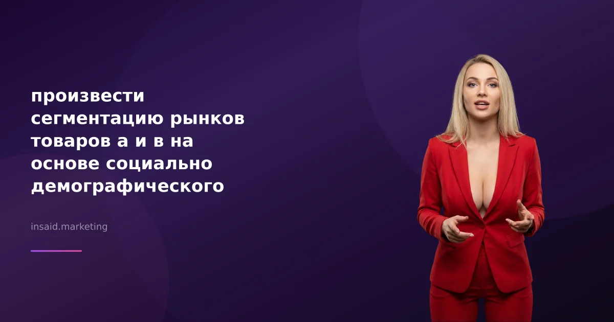 произвести сегментацию рынков товаров а и в на основе социально демографического признака с помощью квизов