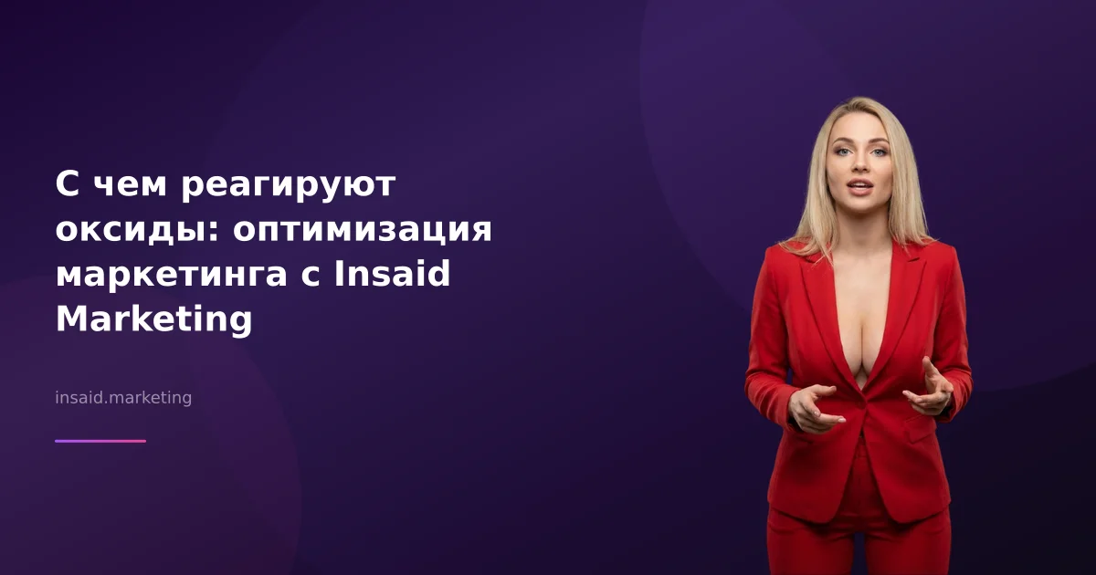 С чем реагируют оксиды: оптимизация маркетинга с Insaid Marketing