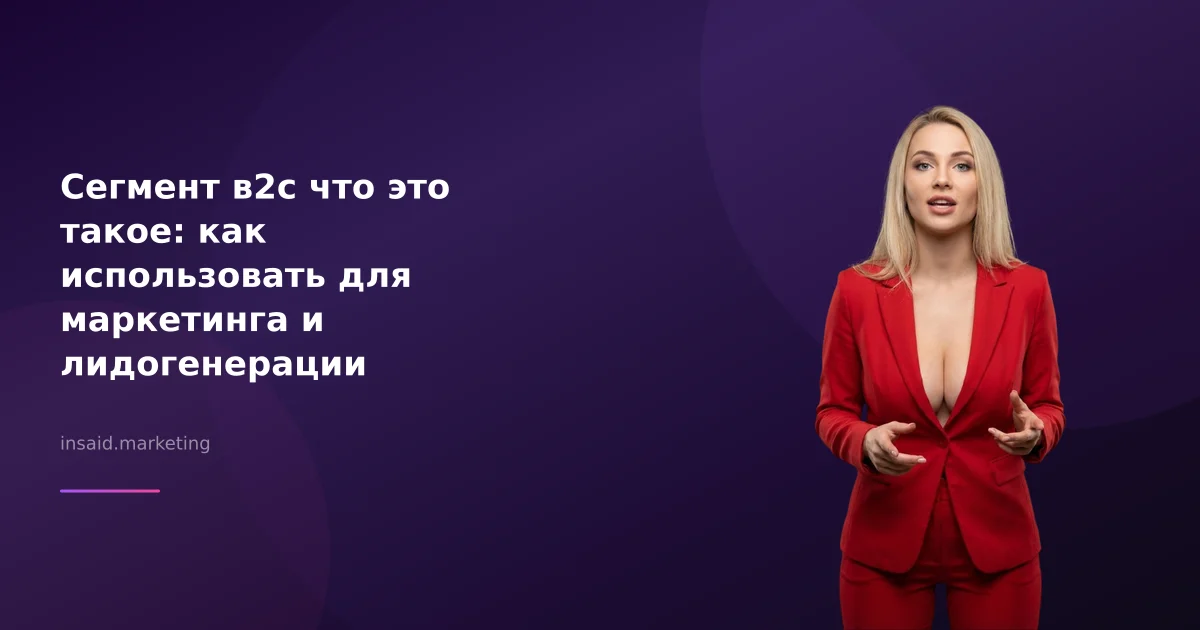 Сегмент в2с что это такое: как использовать для маркетинга и лидогенерации