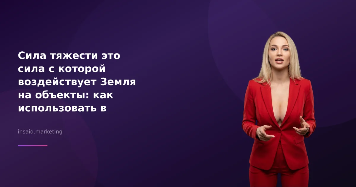 Сила тяжести это сила с которой воздействует Земля на объекты: как использовать в маркетинге