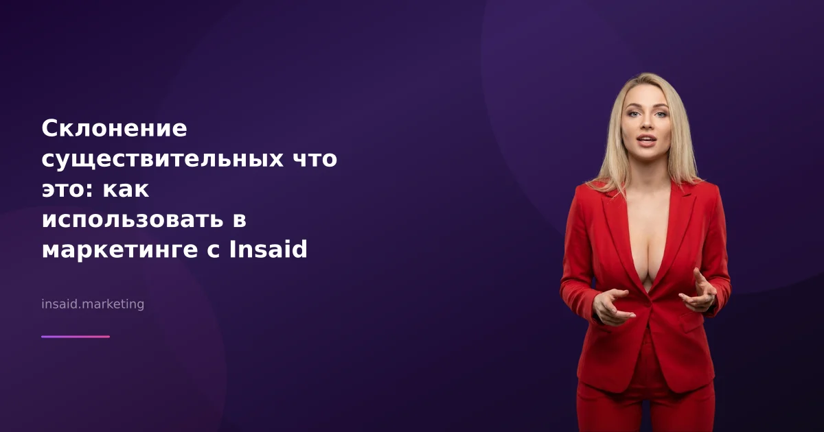 Склонение существительных что это: как использовать в маркетинге с Insaid Marketing
