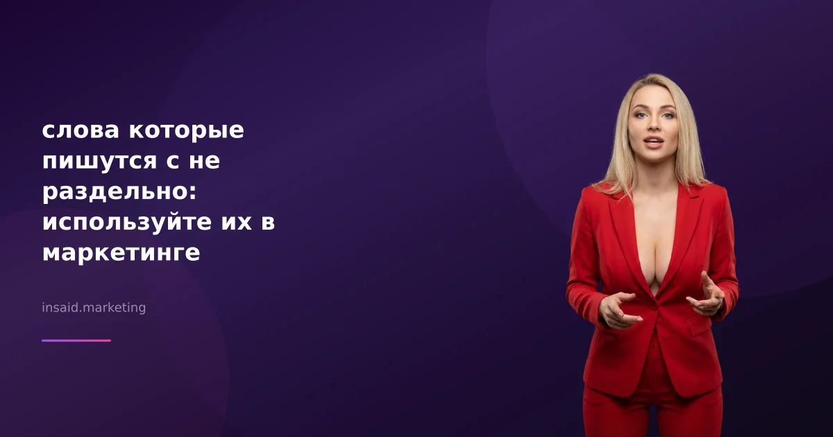 слова которые пишутся с не раздельно: используйте их в маркетинге