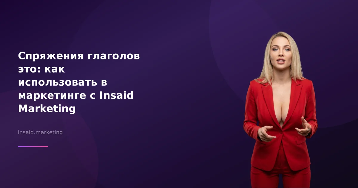Спряжения глаголов это: как использовать в маркетинге с Insaid Marketing