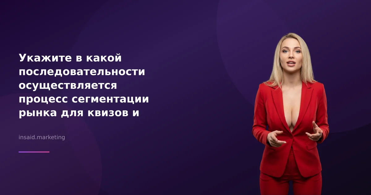 Укажите в какой последовательности осуществляется процесс сегментации рынка для квизов и виджетов