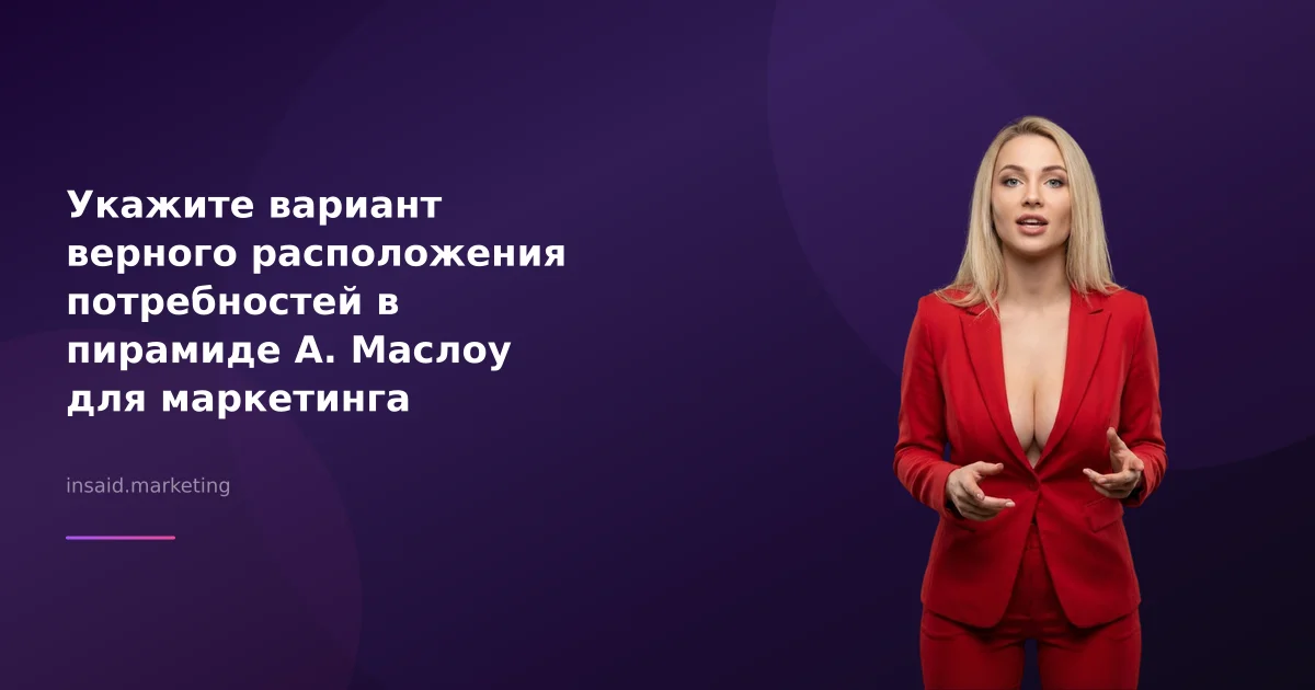 Укажите вариант верного расположения потребностей в пирамиде А. Маслоу для маркетинга