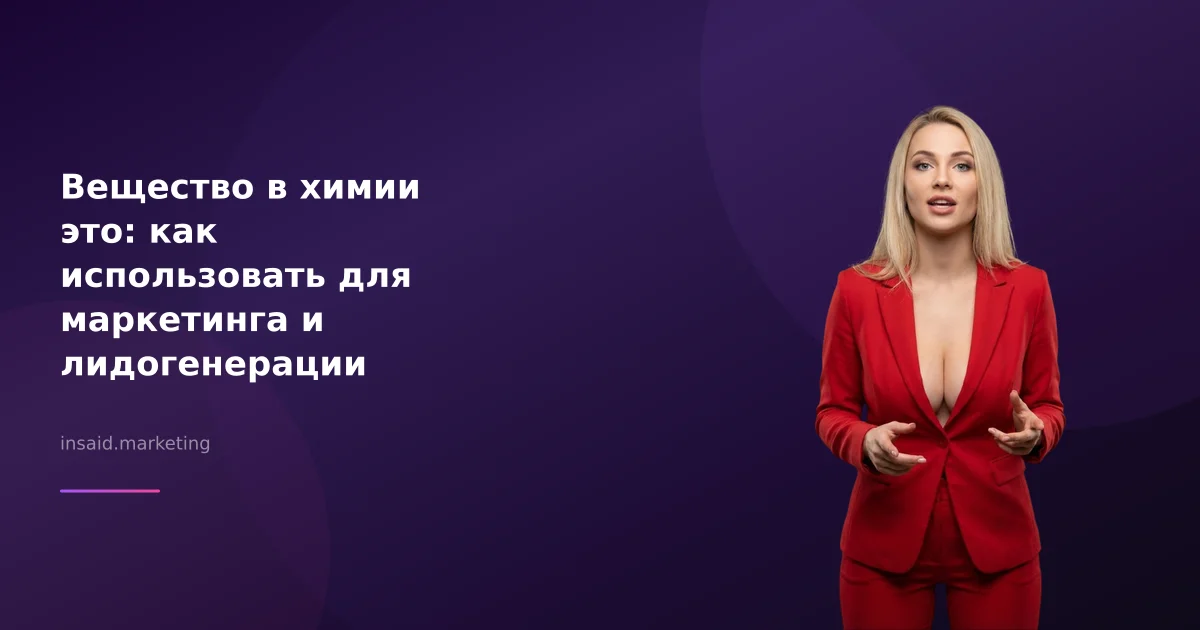 Вещество в химии это: как использовать для маркетинга и лидогенерации