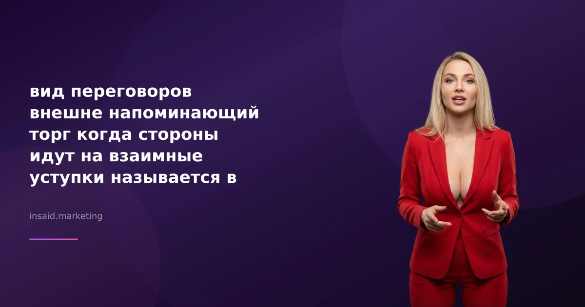 вид переговоров внешне напоминающий торг когда стороны идут на взаимные уступки называется в маркетинге